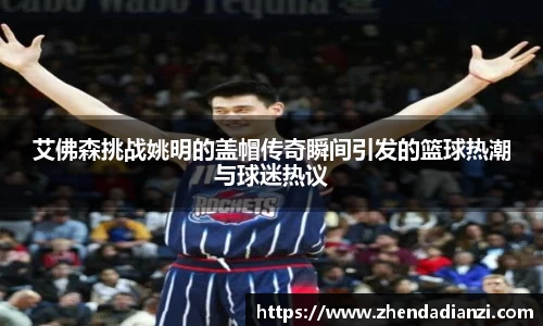 艾佛森挑战姚明的盖帽传奇瞬间引发的篮球热潮与球迷热议